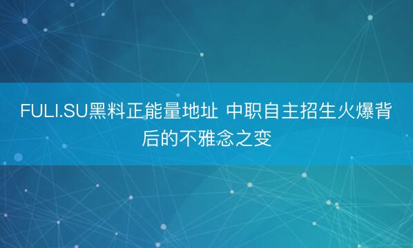 FULI.SU黑料正能量地址 中职自主招生火爆背后的不雅念之变