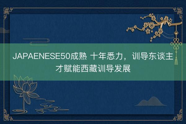 JAPAENESE50成熟 十年悉力，训导东谈主才赋能西藏训导发展