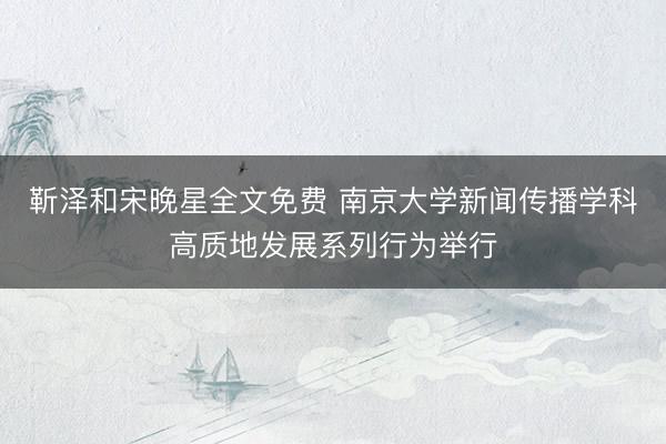靳泽和宋晚星全文免费 南京大学新闻传播学科高质地发展系列行为举行