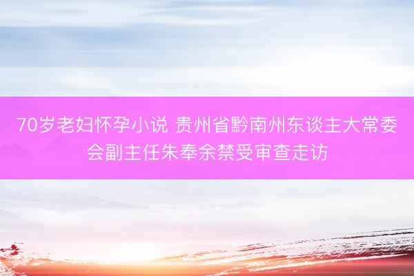 70岁老妇怀孕小说 贵州省黔南州东谈主大常委会副主任朱奉余禁受审查走访