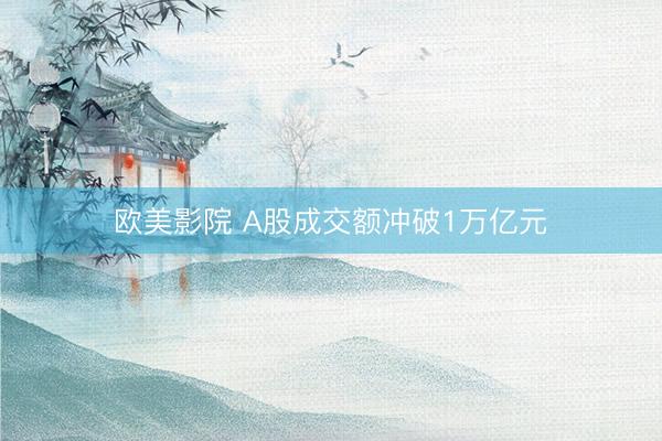 欧美影院 A股成交额冲破1万亿元