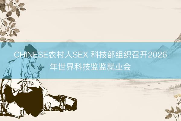 CHINESE农村人SEX 科技部组织召开2026年世界科技监监就业会