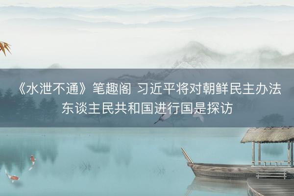 《水泄不通》笔趣阁 习近平将对朝鲜民主办法东谈主民共和国进行国是探访