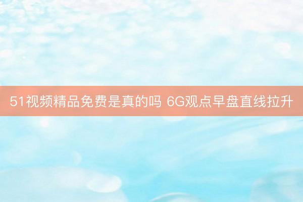 51视频精品免费是真的吗 6G观点早盘直线拉升