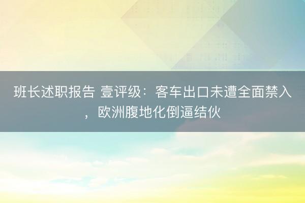 班长述职报告 壹评级：客车出口未遭全面禁入，欧洲腹地化倒逼结伙