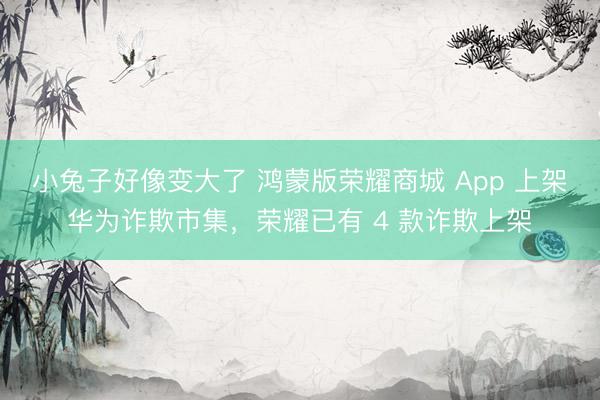 小兔子好像变大了 鸿蒙版荣耀商城 App 上架华为诈欺市集，荣耀已有 4 款诈欺上架