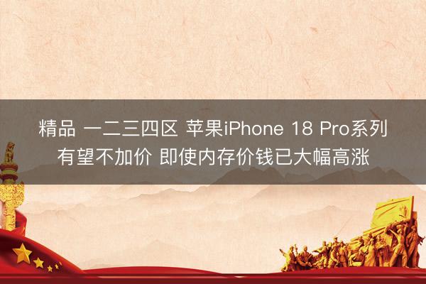 精品 一二三四区 苹果iPhone 18 Pro系列有望不加价 即使内存价钱已大幅高涨