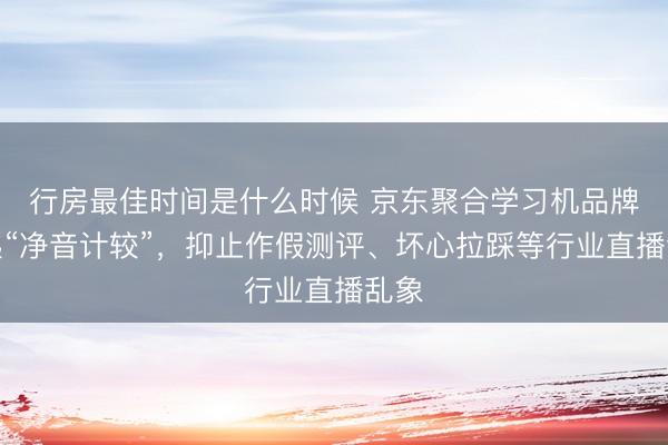 行房最佳时间是什么时候 京东聚合学习机品牌发起“净音计较”，抑止作假测评、坏心拉踩等行业直播乱象