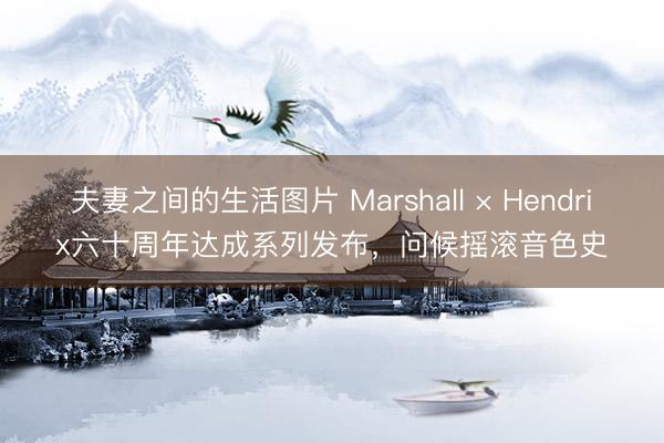夫妻之间的生活图片 Marshall × Hendrix六十周年达成系列发布，问候摇滚音色史