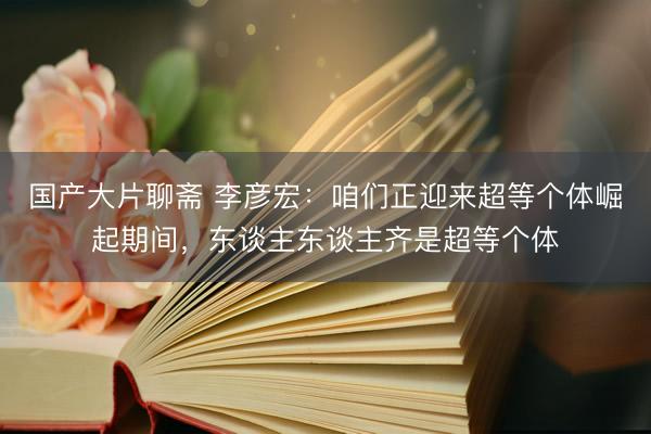 国产大片聊斋 李彦宏：咱们正迎来超等个体崛起期间，东谈主东谈主齐是超等个体