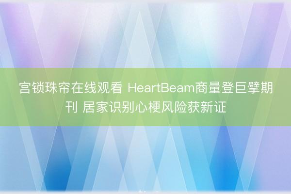 宫锁珠帘在线观看 HeartBeam商量登巨擘期刊 居家识别心梗风险获新证