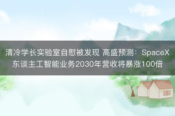 清冷学长实验室自慰被发现 高盛预测：SpaceX东谈主工智能业务2030年营收将暴涨100倍