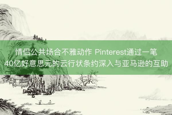 情侣公共场合不雅动作 Pinterest通过一笔40亿好意思元的云行状条约深入与亚马逊的互助