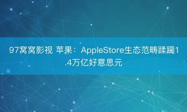 97窝窝影视 苹果：AppleStore生态范畴蹂躏1.4万亿好意思元