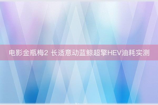 电影金瓶梅2 长适意动蓝鲸超擎HEV油耗实测
