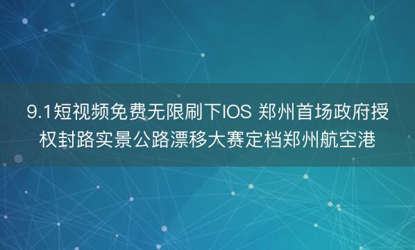 9.1短视频免费无限刷下IOS 郑州首场政府授权封路实景公路漂移大赛定档郑州航空港