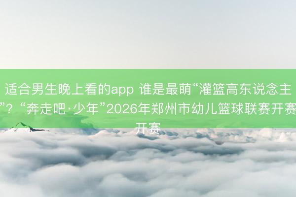 适合男生晚上看的app 谁是最萌“灌篮高东说念主”？“奔走吧·少年”2026年郑州市幼儿篮球联赛开赛
