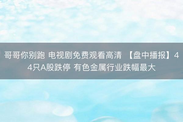 哥哥你别跑 电视剧免费观看高清 【盘中播报】44只A股跌停 有色金属行业跌幅最大