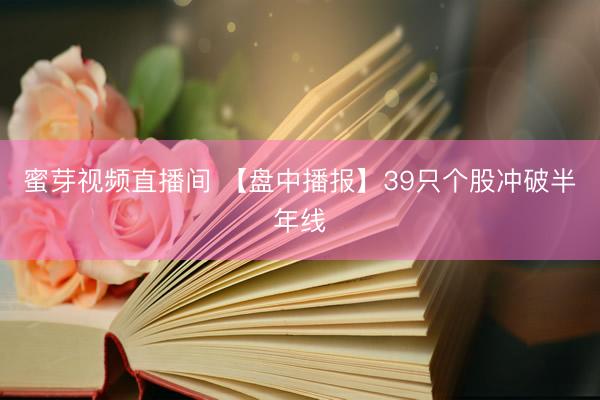 蜜芽视频直播间 【盘中播报】39只个股冲破半年线