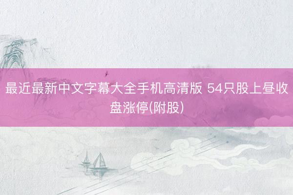 最近最新中文字幕大全手机高清版 54只股上昼收盘涨停(附股)