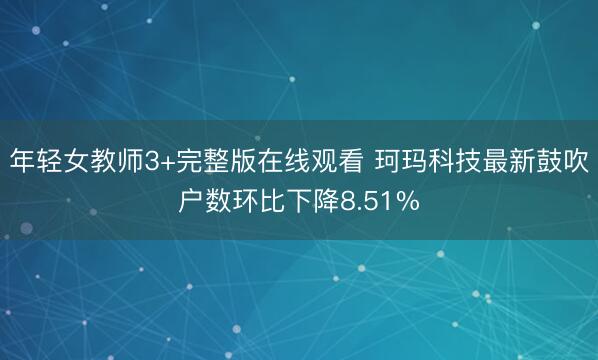 年轻女教师3+完整版在线观看 珂玛科技最新鼓吹户数环比下降8.51%