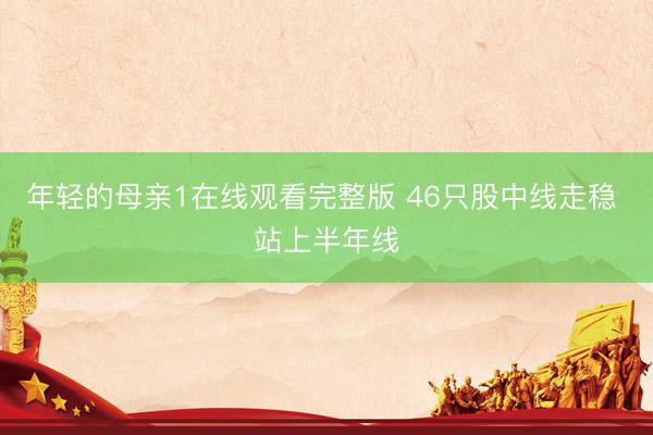 年轻的母亲1在线观看完整版 46只股中线走稳 站上半年线