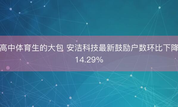 高中体育生的大包 安洁科技最新鼓励户数环比下降14.29%