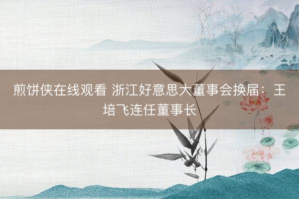 煎饼侠在线观看 浙江好意思大董事会换届：王培飞连任董事长