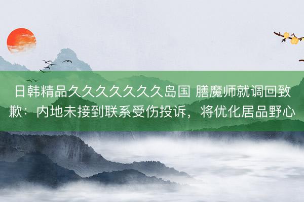 日韩精品久久久久久久久岛国 膳魔师就调回致歉：内地未接到联系受伤投诉，将优化居品野心