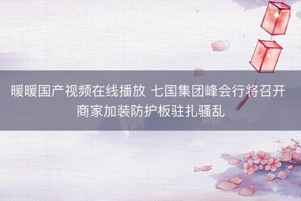 暖暖国产视频在线播放 七国集团峰会行将召开 商家加装防护板驻扎骚乱