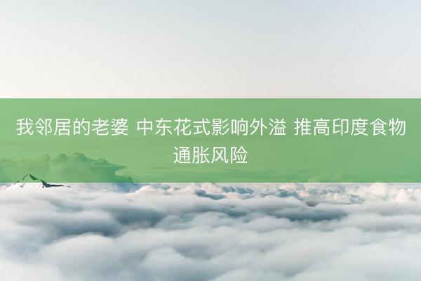 我邻居的老婆 中东花式影响外溢 推高印度食物通胀风险
