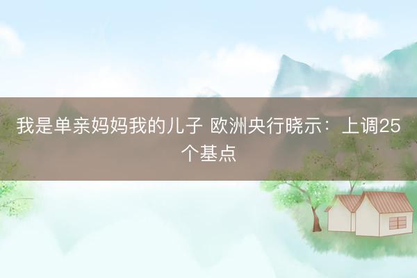 我是单亲妈妈我的儿子 欧洲央行晓示：上调25个基点