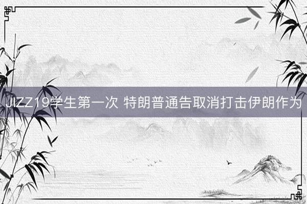 JIZZ19学生第一次 特朗普通告取消打击伊朗作为