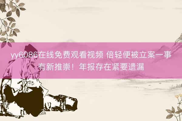 yy6086在线免费观看视频 倍轻便被立案一事有新推崇!年报存在紧要遗漏