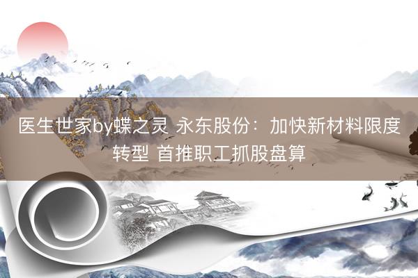 医生世家by蝶之灵 永东股份：加快新材料限度转型 首推职工抓股盘算