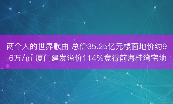 两个人的世界歌曲 总价35.25亿元楼面地价约9.6万/㎡ 厦门建发溢价114%竞得前海桂湾宅地
