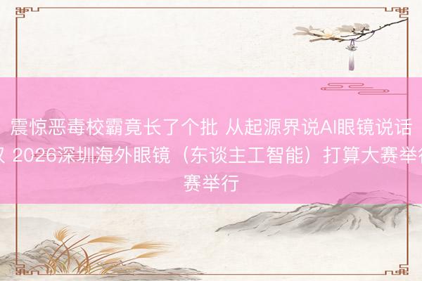 震惊恶毒校霸竟长了个批 从起源界说AI眼镜说话权 2026深圳海外眼镜（东谈主工智能）打算大赛举行