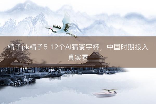 精子pk精子5 12个AI猜寰宇杯，中国时期投入真实赛