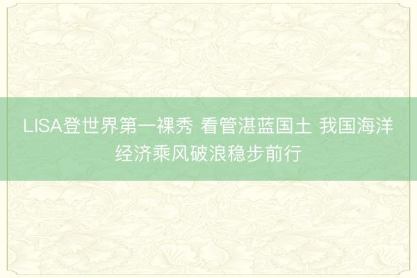 LISA登世界第一裸秀 看管湛蓝国土 我国海洋经济乘风破浪稳步前行