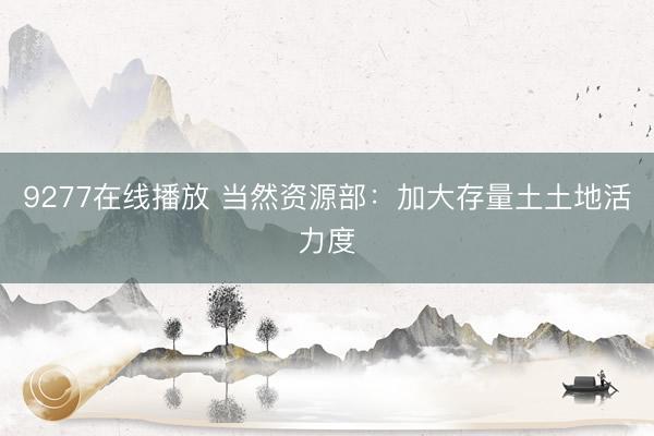 9277在线播放 当然资源部：加大存量土土地活力度