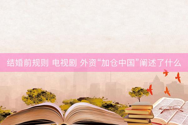 结婚前规则 电视剧 外资“加仓中国”阐述了什么