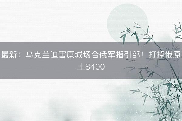 最新：乌克兰迫害康城场合俄军指引部！打掉俄原土S400