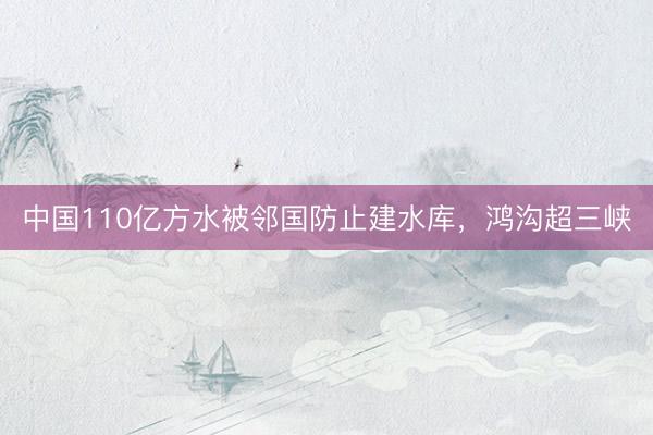 中国110亿方水被邻国防止建水库，鸿沟超三峡