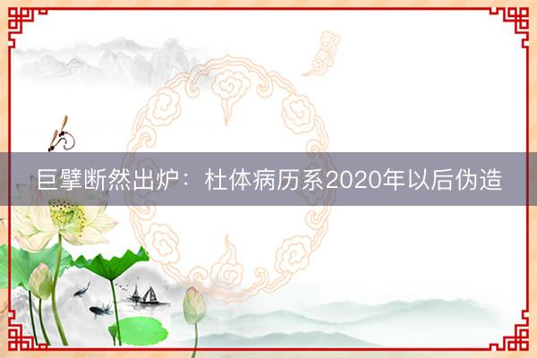 巨擘断然出炉：杜体病历系2020年以后伪造