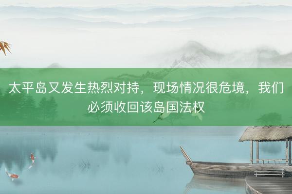 太平岛又发生热烈对持，现场情况很危境，我们必须收回该岛国法权
