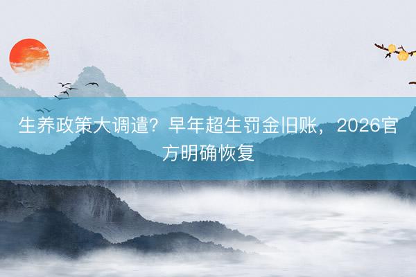 生养政策大调遣？早年超生罚金旧账，2026官方明确恢复