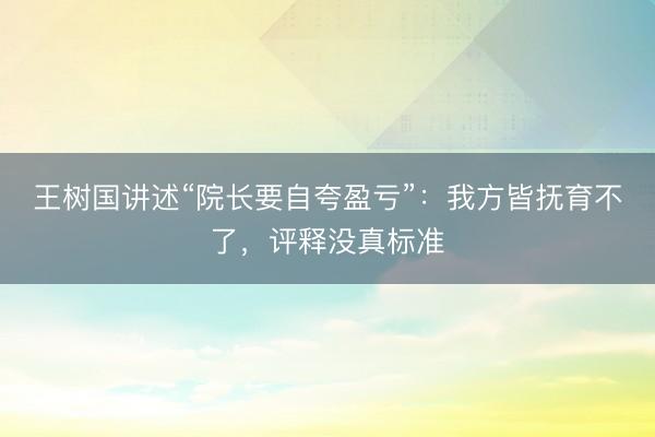 王树国讲述“院长要自夸盈亏”：我方皆抚育不了，评释没真标准