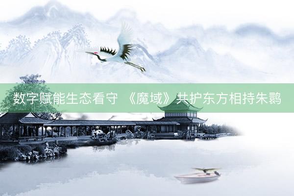 数字赋能生态看守 《魔域》共护东方相持朱鹮