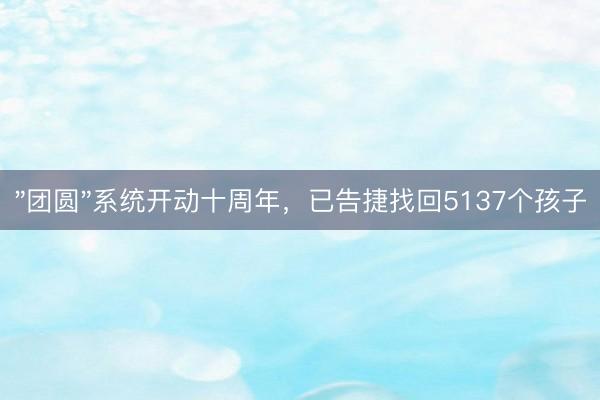 "团圆"系统开动十周年，已告捷找回5137个孩子
