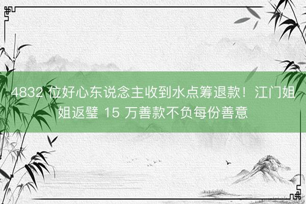 4832 位好心东说念主收到水点筹退款!江门姐姐返璧 15 万善款不负每份善意